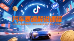 汽车赛道解说课程，2025年抖音新赛道玩法，可加入抖音伙伴计划，精选，签约独家-一起网赚吧