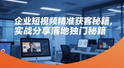 企业短视频精准获客秘籍，实战分享落地独门秘籍-一起网赚吧