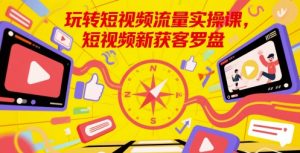 玩转短视频流量实操课，短视频新获客罗盘-一起网赚吧