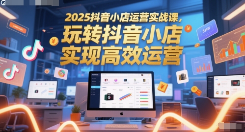 2025抖音小店运营实战课，玩转抖音小店，实现高效运营-一起网赚吧
