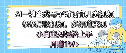 AI一键生成母子对话育儿类视频，条条爆款视频，多渠道变现，小白宝妈轻松上手，月入1W+-一起网赚吧