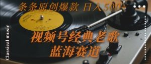 视频号经典老歌，蓝海赛道，日入5张+ 条条原创爆款【揭秘】-一起网赚吧