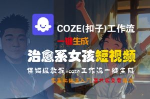 COZE(扣子)工作流一键生成治愈系女孩短视频,保姆级教程,零基础快速入门-一起网赚吧