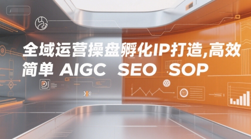 全域运营操盘孵化IP打造，高效 简单 AIGC SEO SOP-一起网赚吧