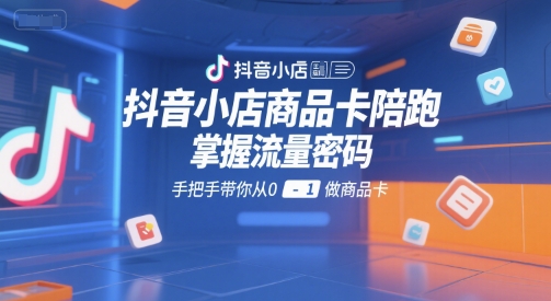 抖音小店商品卡陪跑，掌握流量密码，手把手带你从0-1做商品卡-一起网赚吧