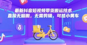 最新抖音短视频带货搬运技术，直接无脑搬，无需剪辑，可挂小黄车-一起网赚吧
