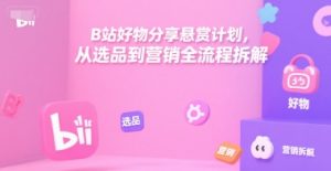 B站好物分享悬赏计划，从选品到营销全流程拆解-一起网赚吧