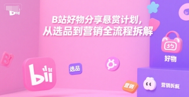 B站好物分享悬赏计划，从选品到营销全流程拆解-一起网赚吧
