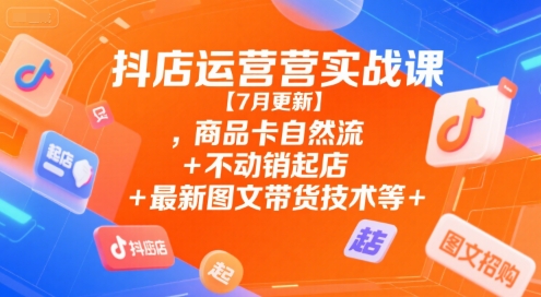 抖店运营实战课【7月更新】,商品卡自然流+不动销起店+最新图文带货技术等-一起网赚吧