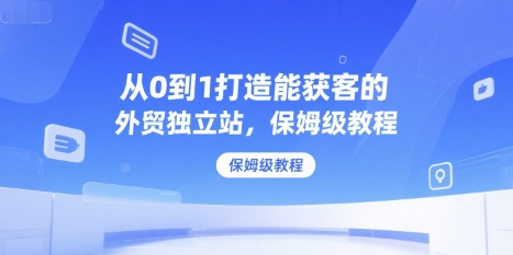 从0到1打造能获客的外贸独立站，保姆级教程-一起网赚吧