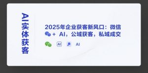AI实体获客，2025年企业获客新风口：微信+ AI，公域获客，私域成交-一起网赚吧