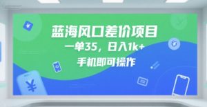 蓝海风口差价项目，一单35，日入1k+，手机即可操作【揭秘】-一起网赚吧