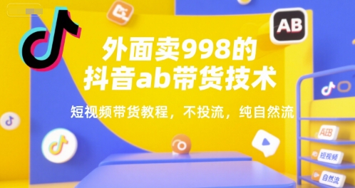 外面卖998的抖音ab带货技术，短视频带货教程，不投流，纯自然流-一起网赚吧