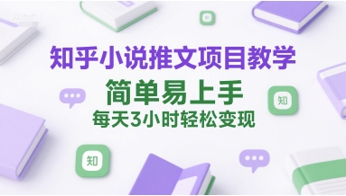 知乎小说推文项目教学，简单易上手，每天3小时轻松变现-一起网赚吧