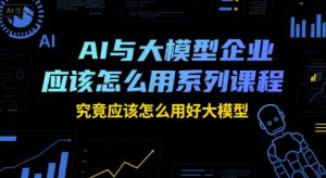 AI与大模型企业应该怎么用系列课程,究竟应该怎么用好大模型-一起网赚吧