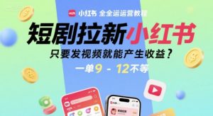 短剧拉新小红书全运营教程，只要发视频就能产生收益，一单9-12不等-一起网赚吧