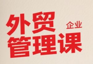 中小外贸企业管理课,系统性强,直击痛点,助企业全面提升管理智慧-一起网赚吧