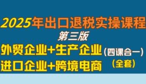 2025年出口退税实操课程，外贸企业+生产企业+进口企业+跨境电商-一起网赚吧