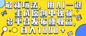 最新玩法，用AI一键生成原创中视频多平台发布挣收益，抖音快手视频号都可以，日入1k+【揭秘】-一起网赚吧