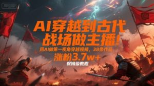 AI穿越到古代战场做主播！用AI做第一视角穿越视频，38条作品，涨粉3.7w+，保姆级教程-一起网赚吧