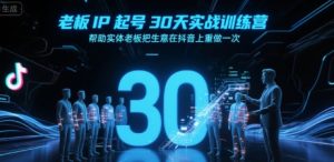 老板IP起号30天实战训练营，帮助实体老板把生意在抖音上重做一次-一起网赚吧