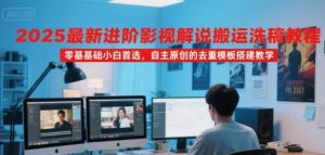 2025最新进阶影视解说搬运洗稿教程，零基础小白首选，自主原创的去重模板搭建教学-一起网赚吧