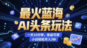 最火蓝海AI头条玩法，一天10分钟，收益可观，小白轻松月入3W【揭秘】-一起网赚吧