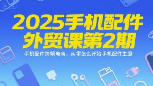2025手机配件外贸课第2期，手机配件跨境电商，从零怎么开始手机配件生意-一起网赚吧
