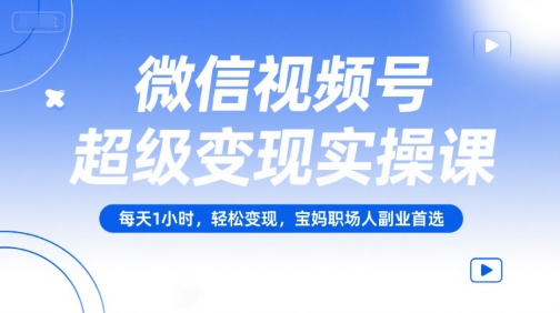 微信视频号超级变现实操课，每天1小时，轻松变现，宝妈职场人副业首选-一起网赚吧