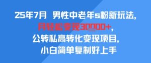 25年7月男性中老年s粉新玩法，月轻松变现3W+，公转私高转化变现项目，小白简单复制好上手-一起网赚吧