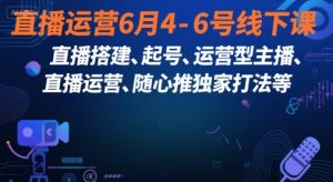 直播运营6月4-6号线下课，‬直播搭建、起号、运营型主播、直播运‬营、随心推独家打法等-一起网赚吧