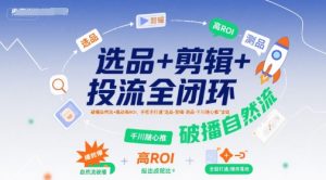 选品+剪辑+投流全闭环，破播自然流+撬动高ROI，手把手打通“选品-剪辑-测品-千川随心推”全链-一起网赚吧