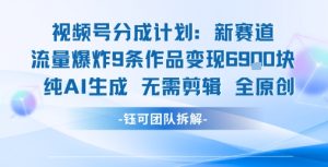 视频号新玩法 9条作品变现6.9k 纯AI生成无需剪辑全原创-一起网赚吧