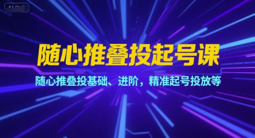 随心推叠投起号课，随心推叠投基础、进阶，精准起号投放等-一起网赚吧