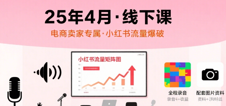 小红书25年4月线下课程，电商卖家小红书流量课，录音+图片-一起网赚吧