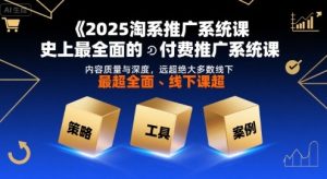 2025淘系推广系统课,史上最全面的付费推广系统课,内容质量与深度,远超绝大多数线下课-一起网赚吧