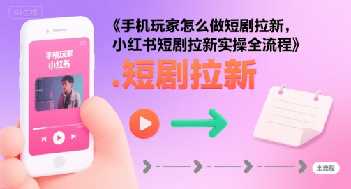 手机玩家怎么做短剧拉新，小红书短剧拉新实操全流程-一起网赚吧