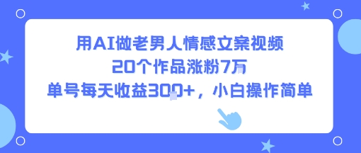 用AI做老男人情感文案视频，20个作品涨粉7W，单号每天收益3张+，小白操作简单-一起网赚吧