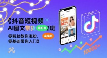 抖音短视频AI图文带货实操班，零粉丝教你涨粉，零基础带你入门-一起网赚吧