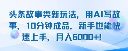 头条故事类新玩法，用AI写故事，10分钟成品，新手也能快速上手，月入6k+-一起网赚吧