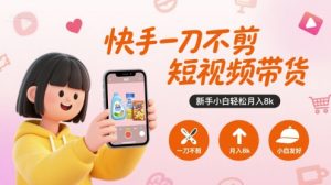 快手一刀不剪短视频带货，新手小白轻松月入8k-一起网赚吧