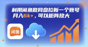 利用闲鱼做网盘拉新一个账号，月入6k+，可以矩阵放大-一起网赚吧