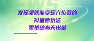 发视频就能变现六位数的抖音新玩法，0基础当天出单-一起网赚吧