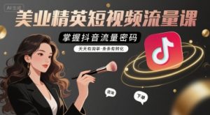 美业精英短视频流量课，掌握抖音流量密码，天天有询单，条条有转化-一起网赚吧