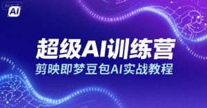 超级AI训练营，剪映即梦豆包AI实战教程-一起网赚吧