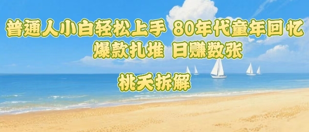 普通人小白轻松上手 80年代童年回忆杀，爆款扎堆，日入数张-一起网赚吧