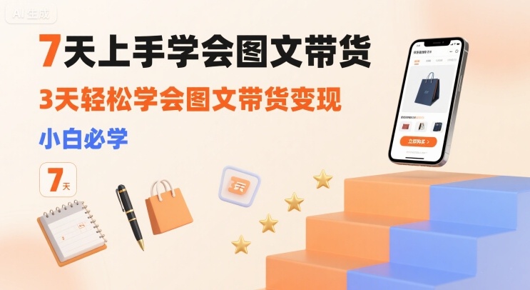 7天上手学会图文带货，3天轻松学会图文带货变现，小白必学-一起网赚吧