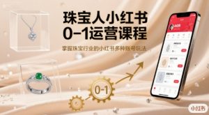 珠宝人小红书0-1运营课程，掌握珠宝行业的小红书多种账号玩法-一起网赚吧