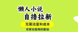 懒人小说自撸拉新，无需流量，一个账号一条作品就可以打爆收益，在家也能轻松做的副业【揭秘】-一起网赚吧