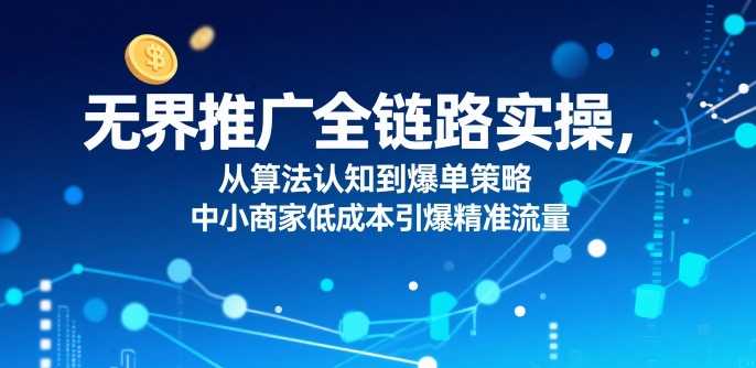 ​无界推广全链路实操，从算法认知到爆单策略，中小商家低成本引爆精准流量-一起网赚吧